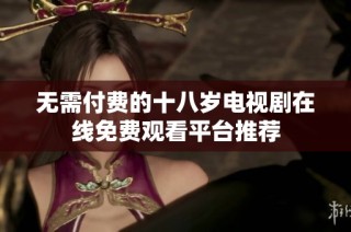 无需付费的十八岁电视剧在线免费观看平台推荐