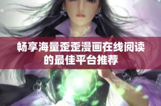 畅享海量歪歪漫画在线阅读的最佳平台推荐