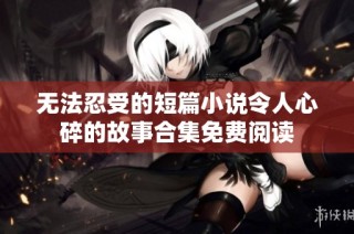 无法忍受的短篇小说令人心碎的故事合集免费阅读