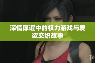 深情厚谊中的权力游戏与爱欲交织故事