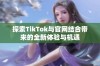 探索TikTok与官网结合带来的全新体验与机遇