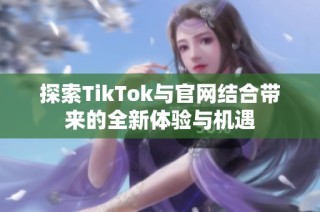 探索TikTok与官网结合带来的全新体验与机遇
