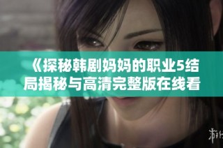《探秘韩剧妈妈的职业5结局揭秘与高清完整版在线看攻略》