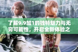 了解9.9加1的独特魅力与无穷可能性，开启全新体验之旅