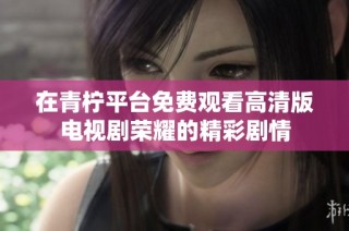 在青柠平台免费观看高清版电视剧荣耀的精彩剧情