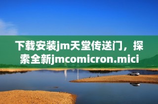 下载安装jm天堂传送门，探索全新jmcomicron.micios体验方法