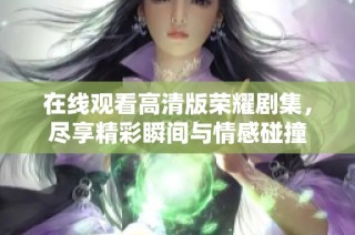 在线观看高清版荣耀剧集，尽享精彩瞬间与情感碰撞