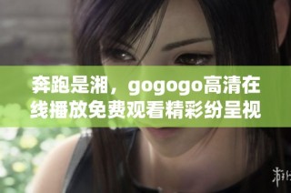 奔跑是湘，gogogo高清在线播放免费观看精彩纷呈视频分享