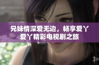 兄妹情深爱无边，畅享爱丫爱丫精彩电视剧之旅