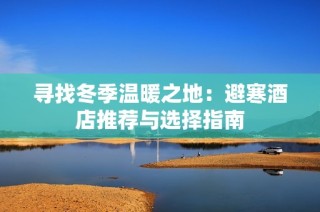 寻找冬季温暖之地：避寒酒店推荐与选择指南