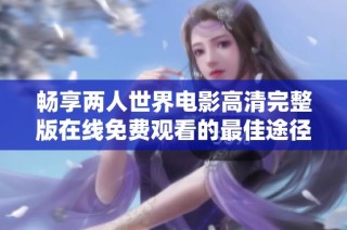 畅享两人世界电影高清完整版在线免费观看的最佳途径揭秘
