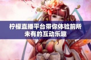 柠檬直播平台带你体验前所未有的互动乐趣
