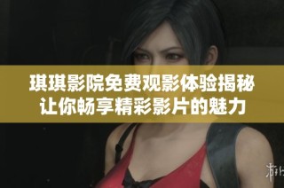 琪琪影院免费观影体验揭秘让你畅享精彩影片的魅力