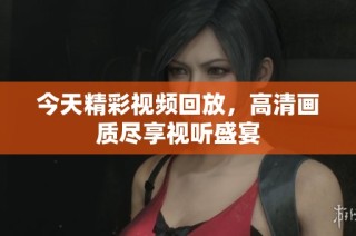 今天精彩视频回放，高清画质尽享视听盛宴