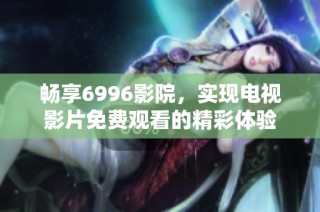 畅享6996影院，实现电视影片免费观看的精彩体验