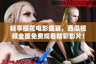 畅享樱花电影盛宴，西瓜视频全面免费观看精彩影片！
