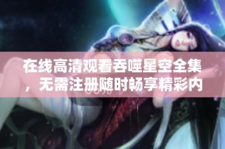 在线高清观看吞噬星空全集，无需注册随时畅享精彩内容