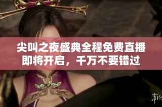 尖叫之夜盛典全程免费直播即将开启，千万不要错过