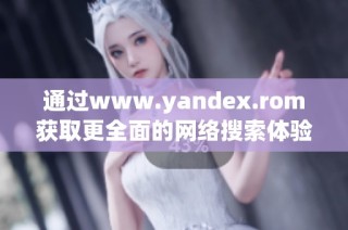 通过www.yandex.rom获取更全面的网络搜索体验和资源