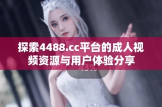 探索4488.cc平台的成人视频资源与用户体验分享