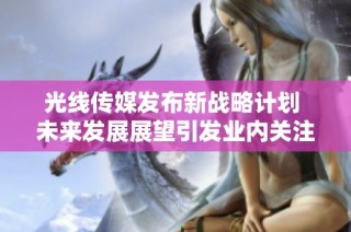 光线传媒发布新战略计划 未来发展展望引发业内关注