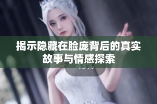 揭示隐藏在脸庞背后的真实故事与情感探索