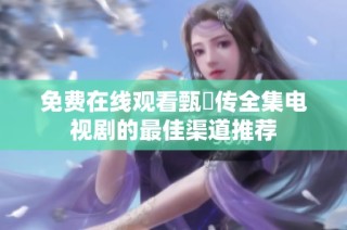 免费在线观看甄嬛传全集电视剧的最佳渠道推荐