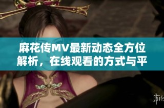 麻花传MV最新动态全方位解析，在线观看的方式与平台介绍