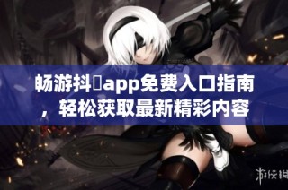 畅游抖抈app免费入口指南，轻松获取最新精彩内容