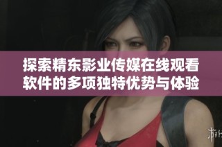 探索精东影业传媒在线观看软件的多项独特优势与体验