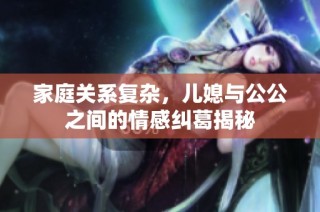 家庭关系复杂，儿媳与公公之间的情感纠葛揭秘