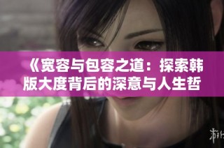 《宽容与包容之道：探索韩版大度背后的深意与人生哲学》