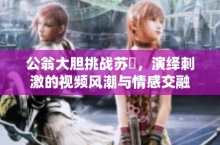 公翁大胆挑战苏玥，演绎刺激的视频风潮与情感交融