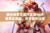 腾讯体育无插件直播NBA赛事全覆盖，尽享精彩比赛时刻