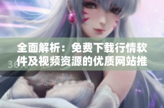 全面解析：免费下载行情软件及视频资源的优质网站推荐