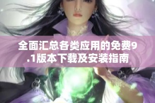 全面汇总各类应用的免费9.1版本下载及安装指南