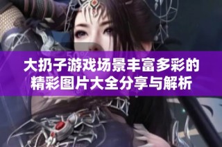 大扔子游戏场景丰富多彩的精彩图片大全分享与解析