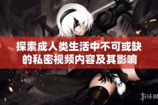 探索成人类生活中不可或缺的私密视频内容及其影响