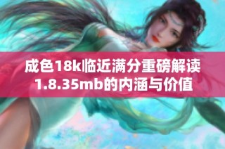 成色18k临近满分重磅解读1.8.35mb的内涵与价值
