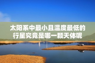 太阳系中最小且温度最低的行星究竟是哪一颗天体呢