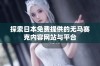 探索日本免费提供的无马赛克内容网站与平台