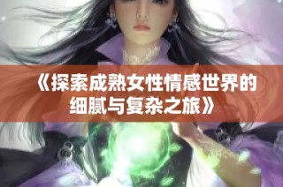 《探索成熟女性情感世界的细腻与复杂之旅》