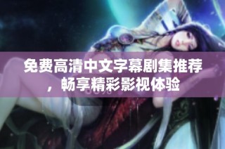 免费高清中文字幕剧集推荐，畅享精彩影视体验