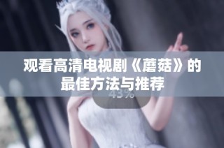 观看高清电视剧《蘑菇》的最佳方法与推荐