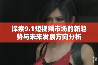 探索9.1短视频市场的新趋势与未来发展方向分析