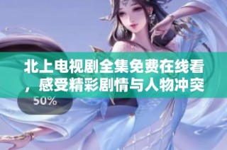 北上电视剧全集免费在线看，感受精彩剧情与人物冲突
