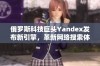 俄罗斯科技巨头Yandex发布新引擎，革新网络搜索体验