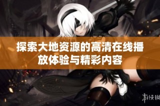 探索大地资源的高清在线播放体验与精彩内容
