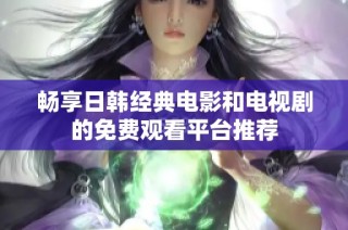 畅享日韩经典电影和电视剧的免费观看平台推荐