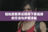 轻松获取黄瓜视频下载链接的方法与步骤详解